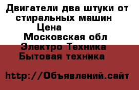 Двигатели два штуки от стиральных машин › Цена ­ 1 000 - Московская обл. Электро-Техника » Бытовая техника   